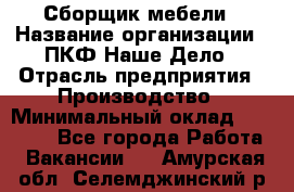 Сборщик мебели › Название организации ­ ПКФ Наше Дело › Отрасль предприятия ­ Производство › Минимальный оклад ­ 30 000 - Все города Работа » Вакансии   . Амурская обл.,Селемджинский р-н